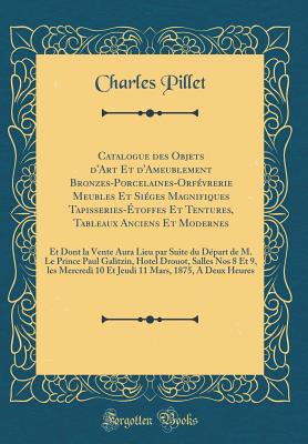 Catalogue Des Objets D'Art Et D'Ameublement Bronzes-Porcelaines-Orfevrerie Meubles Et Sieges Magnifiques Tapisseries-Etoffes Et Tentures, Tableaux Anciens Et Modernes: Et Dont La Vente Aura Lieu Par Suite Du Depart de M. Le Prince Paul Galitzin, Hotel - Pillet, Charles