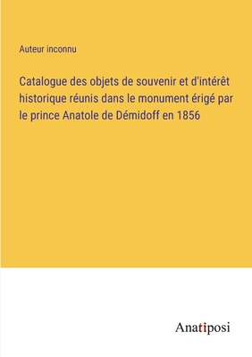 Catalogue des objets de souvenir et d'int?r?t historique r?unis dans le monument ?rig? par le prince Anatole de D?midoff en 1856 - Auteur Inconnu