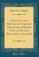 Catalogue Des Preuves de Noblesse Re?ues Par d'Hozier Pour Les ?coles Militaires, 1753-1789 (Classic Reprint)