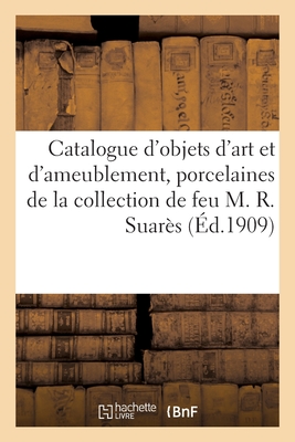 Catalogue d'Objets d'Art Et d'Ameublement, Porcelaines de Chine, Du Japon Et de Saxe, Bronzes: Et Meubles, Si?ges En Tapisserie Du Xviiie Si?cle, Tapisseries de la Collection de Feu M. R. Suar?s - Mannheim, MM