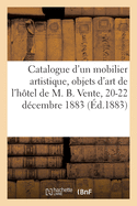 Catalogue d'Un Mobilier Artistique de Style Renaissance Et Des ?poques Louis XV Et Louis XVI: Objets d'Art de l'H?tel de M. B. Vente, 20-22 D?cembre 1883