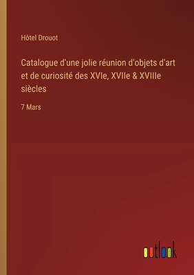 Catalogue d'une jolie r?union d'objets d'art et de curiosit? des XVIe, XVIIe & XVIIIe si?cles: 7 Mars - H?tel Drouot