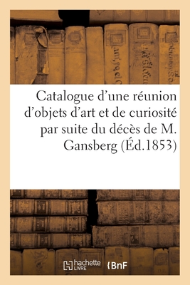 Catalogue d'Une Runion d'Objets d'Art Et de Curiosit Par Suite Du Dcs de M. Gansberg - Roussel