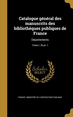 Catalogue gnral des manuscrits des bibliothques publiques de France: Dpartements; Tome t. 36 pt. 1 - France Ministre de l'Instruction Publ (Creator), and France Ministre de l'ducation Natio (Creator), and Direction Des...