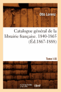 Catalogue G?n?ral de la Librairie Fran?aise. Tome I. 1840-1865, A-C (?d.1867-1888)