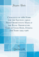 Catalogue of 1680 Stars for the Equinox 1900-0 from Observations Made at the Royal Observatory, Cape of Good Hope, During the Years 1905-1906 (Classic Reprint)