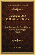Catalogue Of A Collection Of Bibles: And Portions Of The Bible In Various Languages (1883)