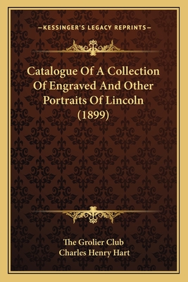 Catalogue Of A Collection Of Engraved And Other Portraits Of Lincoln (1899) - The Grolier Club, and Hart, Charles Henry (Introduction by)