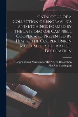 Catalogue of a Collection of Engravings and Etchings Formed by the Late George Campbell Cooper and Presented by Him to the Cooper Union Museum for the Arts of Decoration - Cooper Union Museum for the Arts of D (Creator), and Carrington, Fitz Roy 1869-1954