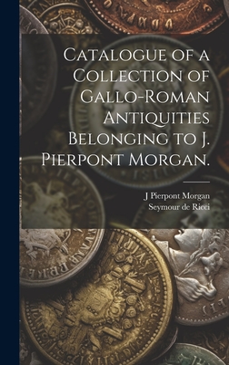 Catalogue of a Collection of Gallo-Roman Antiquities Belonging to J. Pierpont Morgan. - Ricci, Seymour De, and Morgan, J Pierpont 1837-1913