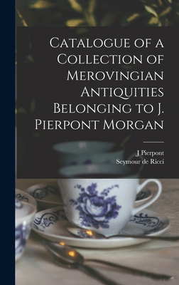 Catalogue of a Collection of Merovingian Antiquities Belonging to J. Pierpont Morgan - Ricci, Seymour De, and Morgan, J Pierpont 1837-1913