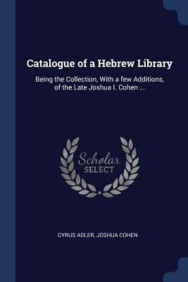 Catalogue of a Hebrew Library: Being the Collection, With a few Additions, of the Late Joshua I. Cohen ... - Adler, Cyrus, and Cohen, Joshua