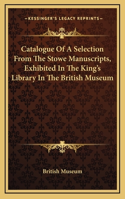 Catalogue of a Selection from the Stowe Manuscripts, Exhibited in the King's Library in the British Museum - British Museum