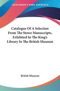 Catalogue Of A Selection From The Stowe Manuscripts, Exhibited In The King's Library In The British Museum