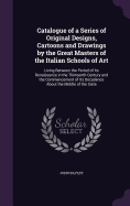Catalogue of a Series of Original Designs, Cartoons and Drawings by the Great Masters of the Italian Schools of Art: Living Between the Period of Its Renaissance in the Thirteenth Century and the Commencement of Its Decadence About the Middle of the Sixte