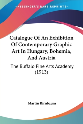 Catalogue Of An Exhibition Of Contemporary Graphic Art In Hungary, Bohemia, And Austria: The Buffalo Fine Arts Academy (1913) - Birnbaum, Martin (Introduction by)