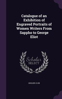 Catalogue of an Exhibition of Engraved Portraits of Women Writers From Sappho to George Eliot - Grolier Club (Creator)