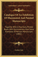 Catalogue of an Exhibition of Illuminated and Painted Manuscripts: Together with a Few Early Printed Books with Illuminations, Also Some Examples of Persian Manuscripts (1892)