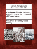 Catalogue of Books, Belonging to the Library of the University of Pennsylvania. - University of Pennsylvania Library (Creator)