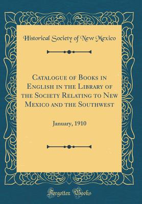 Catalogue of Books in English in the Library of the Society Relating to New Mexico and the Southwest: January, 1910 (Classic Reprint) - Mexico, Historical Society of New