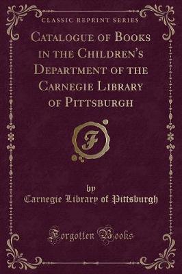 Catalogue of Books in the Children's Department of the Carnegie Library of Pittsburgh (Classic Reprint) - Pittsburgh, Carnegie Library of