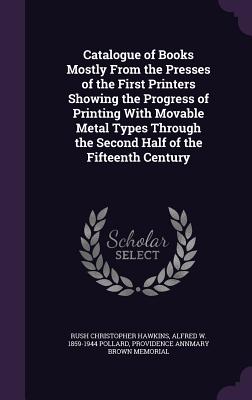 Catalogue of Books Mostly From the Presses of the First Printers Showing the Progress of Printing With Movable Metal Types Through the Second Half of the Fifteenth Century - Hawkins, Rush Christopher, and Pollard, Alfred W 1859-1944, and Annmary Brown Memorial, Providence