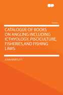 Catalogue of Books on Angling Including Icthyology, Pisciculture, Fisheries, and Fishing Laws