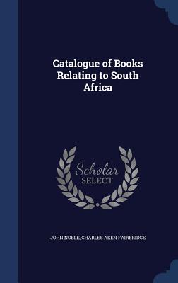Catalogue of Books Relating to South Africa - Noble, John, and Fairbridge, Charles Aken