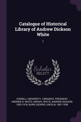 Catalogue of Historical Library of Andrew Dickson White: 1 - Cornell University Libraries President (Creator), and White, Andrew Dickson, and Burr, George Lincoln