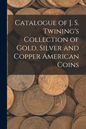 Catalogue of J. S. Twining's Collection of Gold, Silver and Copper American Coins