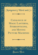 Catalogue of Magic Lanterns, Stereopticons, and Moving Picture Machines (Classic Reprint)