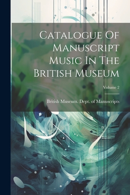 Catalogue Of Manuscript Music In The British Museum; Volume 2 - British Museum Dept of Manuscripts (Creator)