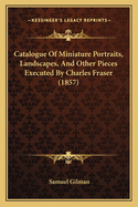 Catalogue of Miniature Portraits, Landscapes, and Other Pieces Executed by Charles Fraser (1857)