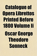 Catalogue of Opera Librettos Printed Before 1800 Volume II - Sonneck, Oscar George Theodore