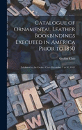 Catalogue of Ornamental Leather Bookbindings Executed in America Prior to 1850: Exhibited at the Grolier Club November 7 to 30, 1907