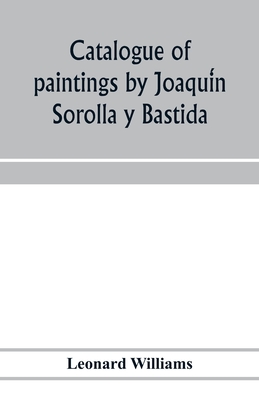 Catalogue of paintings by Joaqui n Sorolla y Bastida, under the management of the Hispanic Society of America, February 14 to March 12, 1911 - Williams, Leonard