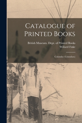 Catalogue of Printed Books: Colombo (Cristoforo) - British Museum Dept of Printed Books (Creator), and Fiske, Willard 1831-1904 Fmo (Creator)