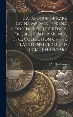 Catalogue of Rare Coins, Medals, Tokens, Confederate Currency, Obsolete Paper Money, Etc., Collection of the Late Henrie Edmund Buck ... [04/04/1936] - Henderson, J M (Creator)