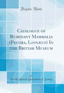 Catalogue of Ruminant Mammalia (Pecora, Linnus) In the British Museum (Classic Reprint)