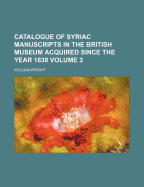 Catalogue of Syriac Manuscripts in the British Museum Acquired Since the Year 1838 Volume 1