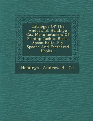 Catalogue of the Andrew B. Hendryx Co., Manufacturers of Fishing Tackle, Reels, Spoon Baits, Fly Spoons and Feathered Hooks... - Hendryx, Andrew B Co (Creator)