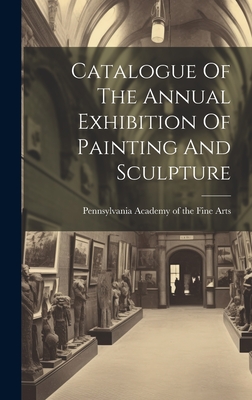 Catalogue Of The Annual Exhibition Of Painting And Sculpture - Pennsylvania Academy of the Fine Arts (Creator)