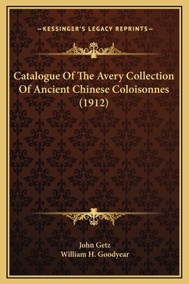 Catalogue of the Avery Collection of Ancient Chinese Coloisonnes (1912) - Getz, John, and Goodyear, William H (Foreword by)