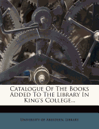 Catalogue of the Books Added to the Library in King's College...