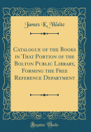 Catalogue of the Books in That Portion of the Bolton Public Library, Forming the Free Reference Department (Classic Reprint)