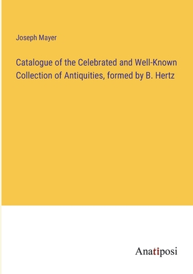 Catalogue of the Celebrated and Well-Known Collection of Antiquities, formed by B. Hertz - Mayer, Joseph