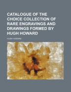Catalogue of the Choice Collection of Rare Engravings and Drawings Formed by Hugh Howard