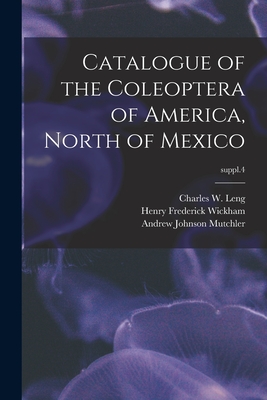 Catalogue of the Coleoptera of America, North of Mexico; suppl.4 - Leng, Charles W (Charles William) 1 (Creator), and Wickham, Henry Frederick 1866-, and Mutchler, Andrew Johnson