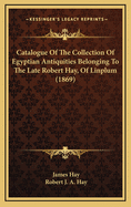 Catalogue of the Collection of Egyptian Antiquities Belonging to the Late Robert Hay, of Linplum (1869)