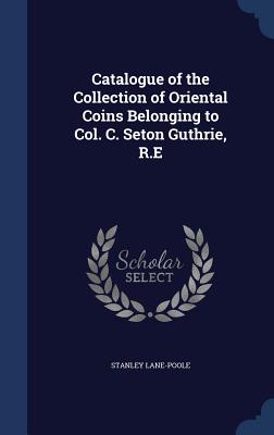 Catalogue of the Collection of Oriental Coins Belonging to Col. C. Seton Guthrie, R.E - Lane-Poole, Stanley